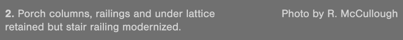 2  Porch columns, railings and under lattice Photo by R  McCullough retained but stair railing modernized 